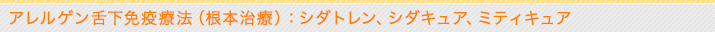 アレルゲン舌下免疫療法（根本治療）：シダトレン、シダキュア、ミティキュア