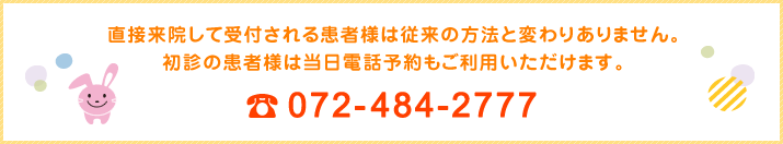 直接来院して受付される患者様は従来の方法と変わりありません。初診の患者様は当日電話予約もご利用いただけます。072-484-2777